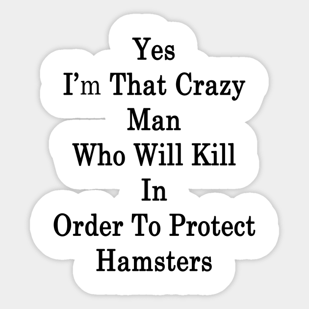 Yes I'm That Crazy Man Who Will Kill In Order To Protect Hamsters Sticker by supernova23